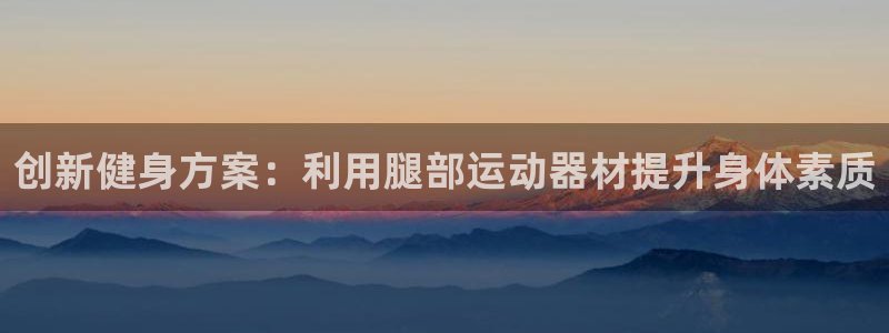 NG大舞台官网下载平台APP：创新健身方案：利用腿部