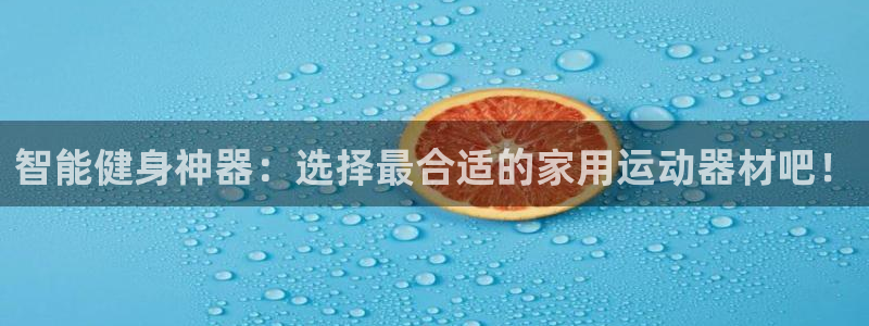 NG大舞台官方集团官网：智能健身神器：选择最合适的家